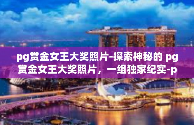 pg赏金女王大奖照片-探索神秘的 pg赏金女王大奖照片，一组独家纪实-pg赏金女王大奖照片