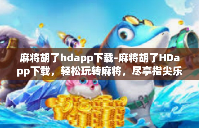 麻将胡了hdapp下载-麻将胡了HDapp下载，轻松玩转麻将，尽享指尖乐趣-麻将胡了hdapp下载