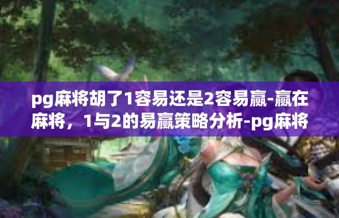 pg麻将胡了1容易还是2容易赢-赢在麻将，1与2的易赢策略分析-pg麻将胡了1容易还是2容易赢