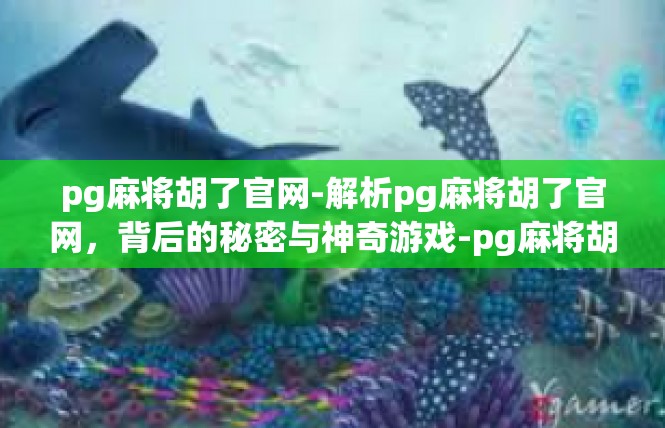 pg麻将胡了官网-解析pg麻将胡了官网，背后的秘密与神奇游戏-pg麻将胡了官网