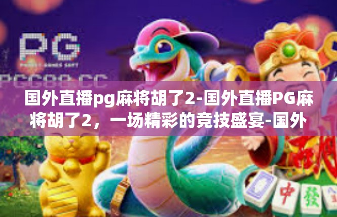 国外直播pg麻将胡了2-国外直播PG麻将胡了2，一场精彩的竞技盛宴-国外直播pg麻将胡了2