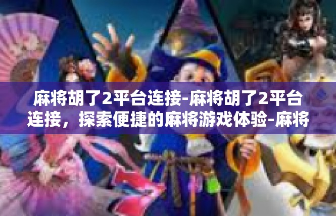 麻将胡了2平台连接-麻将胡了2平台连接，探索便捷的麻将游戏体验-麻将胡了2平台连接