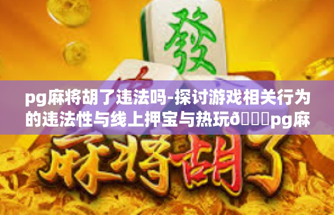 pg麻将胡了违法吗-探讨游戏相关行为的违法性与线上押宝与热玩🕗pg麻将胡了违法吗