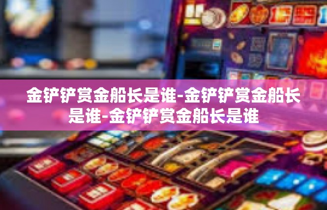 金铲铲赏金船长是谁-金铲铲赏金船长是谁-金铲铲赏金船长是谁