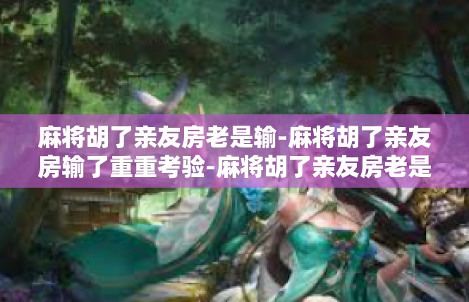麻将胡了亲友房老是输-麻将胡了亲友房输了重重考验-麻将胡了亲友房老是输