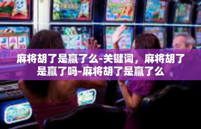 麻将胡了是赢了么-关键词，麻将胡了是赢了吗-麻将胡了是赢了么