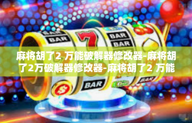 麻将胡了2 万能破解器修改器-麻将胡了2万破解器修改器-麻将胡了2 万能破解器修改器