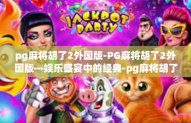 pg麻将胡了2外国版-PG麻将胡了2外国版—娱乐盛宴中的经典-pg麻将胡了2外国版