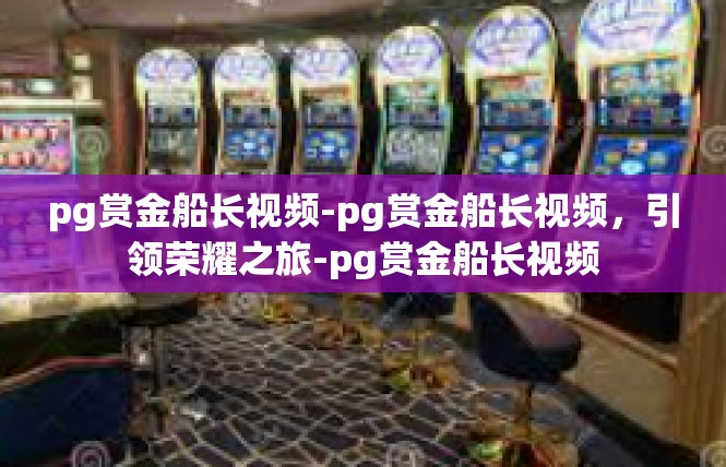 pg赏金船长视频-pg赏金船长视频，引领荣耀之旅-pg赏金船长视频