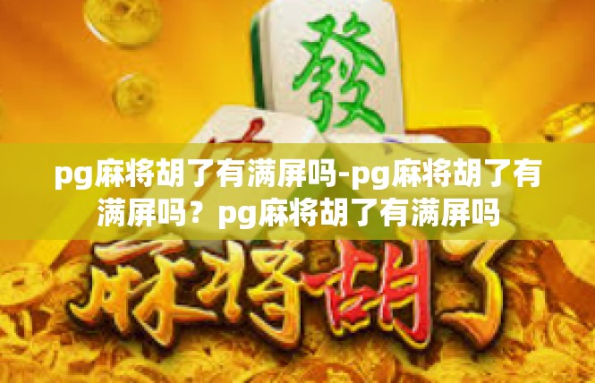 pg麻将胡了有满屏吗-pg麻将胡了有满屏吗？pg麻将胡了有满屏吗
