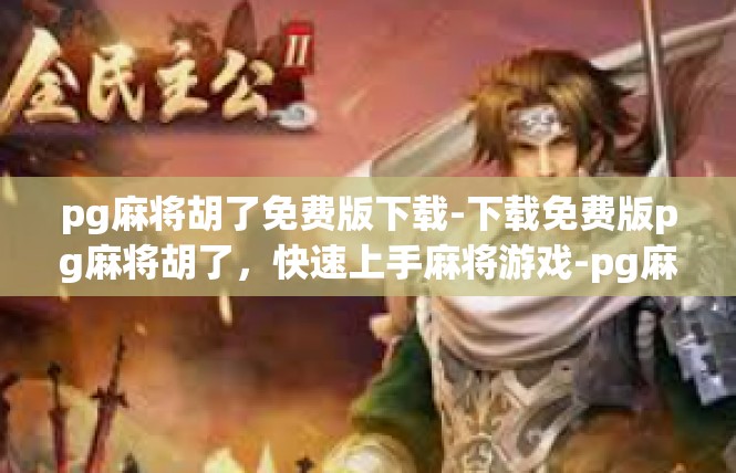 pg麻将胡了免费版下载-下载免费版pg麻将胡了，快速上手麻将游戏-pg麻将胡了免费版下载