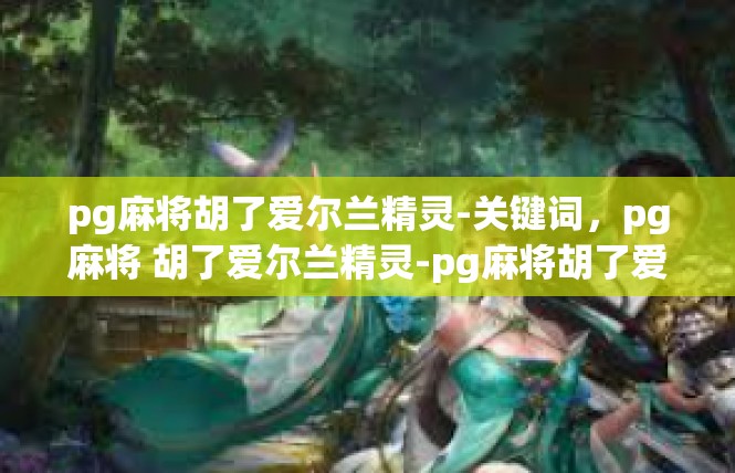 pg麻将胡了爱尔兰精灵-关键词，pg麻将 胡了爱尔兰精灵-pg麻将胡了爱尔兰精灵