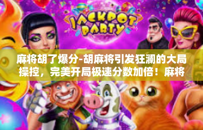 麻将胡了爆分-胡麻将引发狂澜的大局操控，完美开局极速分数加倍！麻将胡了爆分