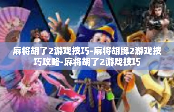 麻将胡了2游戏技巧-麻将胡牌2游戏技巧攻略-麻将胡了2游戏技巧