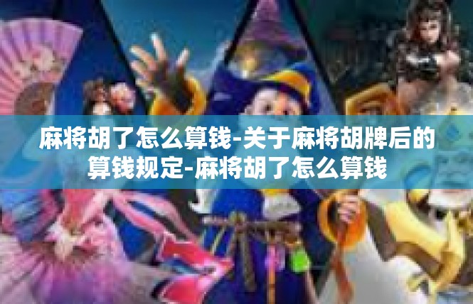 麻将胡了怎么算钱-关于麻将胡牌后的算钱规定-麻将胡了怎么算钱