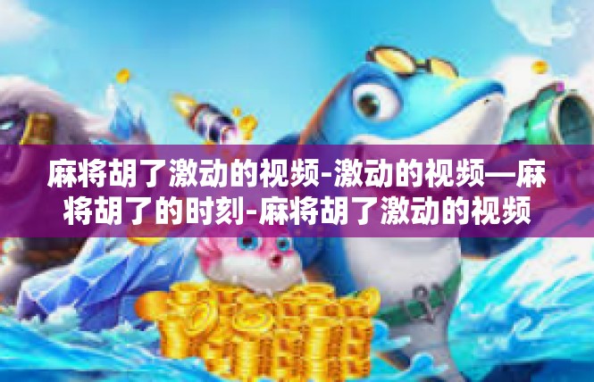 麻将胡了激动的视频-激动的视频—麻将胡了的时刻-麻将胡了激动的视频