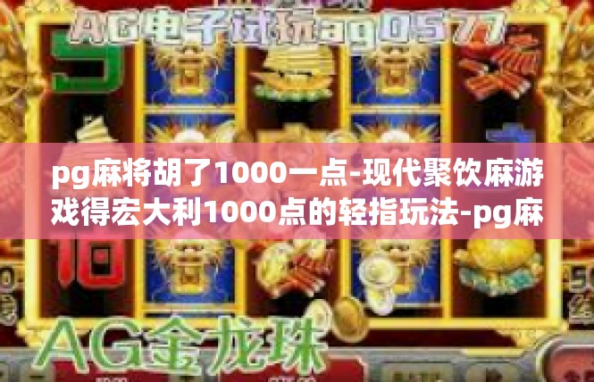 pg麻将胡了1000一点-现代聚饮麻游戏得宏大利1000点的轻指玩法-pg麻将胡了1000一点