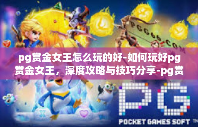 pg赏金女王怎么玩的好-如何玩好pg赏金女王，深度攻略与技巧分享-pg赏金女王怎么玩的好