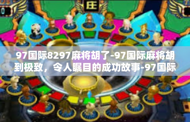 97国际8297麻将胡了-97国际麻将胡到极致，令人瞩目的成功故事-97国际8297麻将胡了