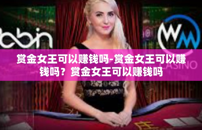 赏金女王可以赚钱吗-赏金女王可以赚钱吗？赏金女王可以赚钱吗