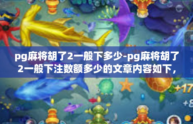 pg麻将胡了2一般下多少-pg麻将胡了2一般下注数额多少的文章内容如下，pg麻将胡了2一般下多少