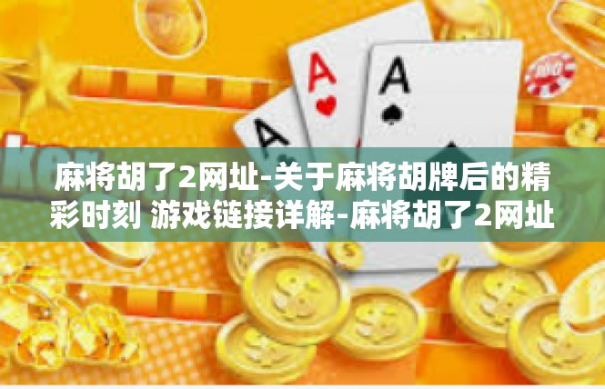 麻将胡了2网址-关于麻将胡牌后的精彩时刻 游戏链接详解-麻将胡了2网址