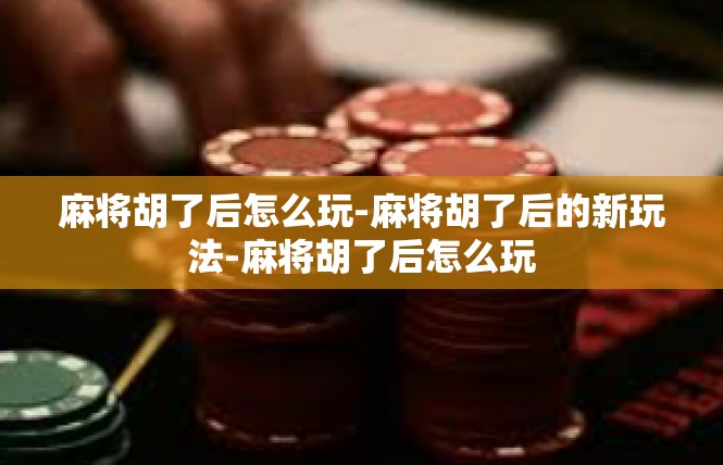 麻将胡了后怎么玩-麻将胡了后的新玩法-麻将胡了后怎么玩