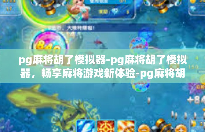 pg麻将胡了模拟器-pg麻将胡了模拟器，畅享麻将游戏新体验-pg麻将胡了模拟器