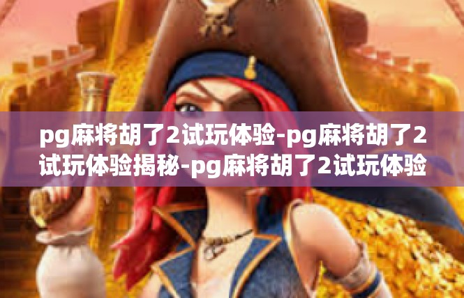pg麻将胡了2试玩体验-pg麻将胡了2试玩体验揭秘-pg麻将胡了2试玩体验
