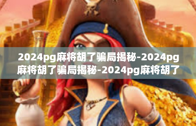 2024pg麻将胡了骗局揭秘-2024pg麻将胡了骗局揭秘-2024pg麻将胡了骗局揭秘