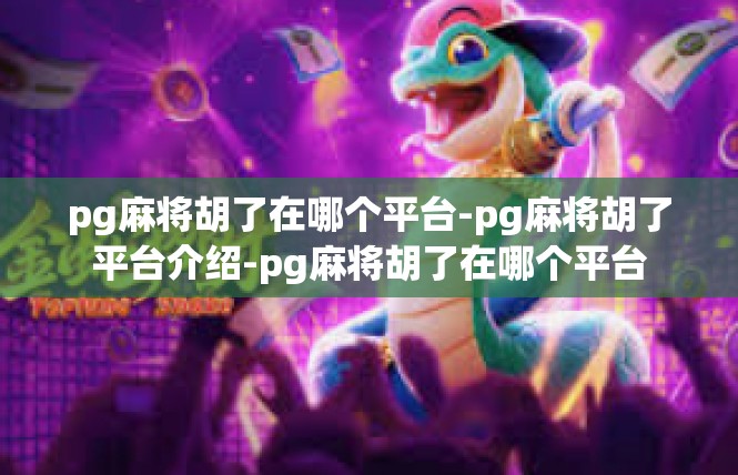 pg麻将胡了在哪个平台-pg麻将胡了平台介绍-pg麻将胡了在哪个平台