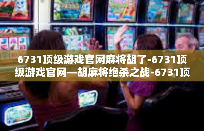 6731顶级游戏官网麻将胡了-6731顶级游戏官网—胡麻将绝杀之战-6731顶级游戏官网麻将胡了
