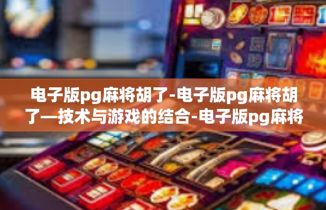 电子版pg麻将胡了-电子版pg麻将胡了—技术与游戏的结合-电子版pg麻将胡了