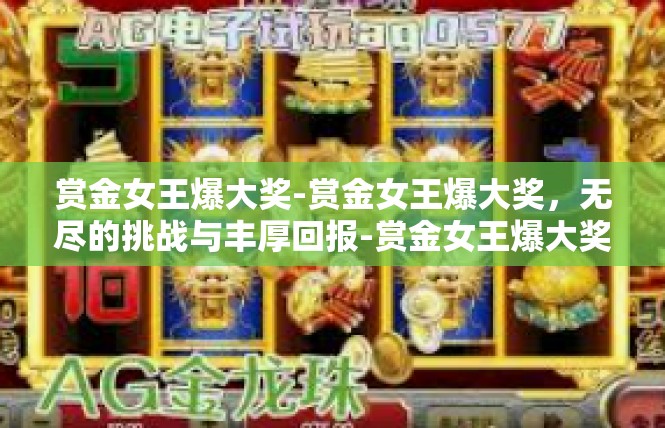 赏金女王爆大奖-赏金女王爆大奖，无尽的挑战与丰厚回报-赏金女王爆大奖