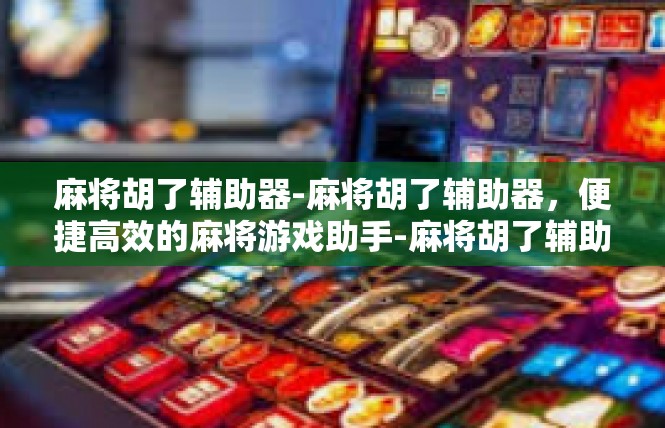 麻将胡了辅助器-麻将胡了辅助器，便捷高效的麻将游戏助手-麻将胡了辅助器