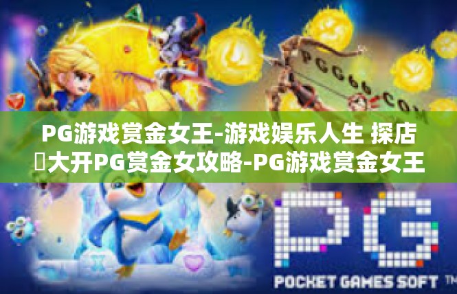 PG游戏赏金女王-游戏娱乐人生 探店​大开PG赏金女攻略-PG游戏赏金女王