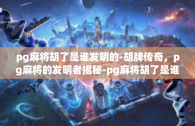 pg麻将胡了是谁发明的-胡牌传奇，pg麻将的发明者揭秘-pg麻将胡了是谁发明的