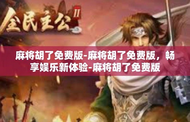麻将胡了免费版-麻将胡了免费版，畅享娱乐新体验-麻将胡了免费版