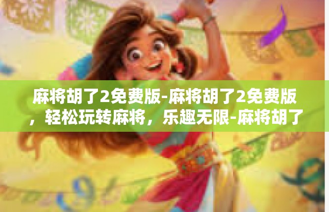 麻将胡了2免费版-麻将胡了2免费版，轻松玩转麻将，乐趣无限-麻将胡了2免费版