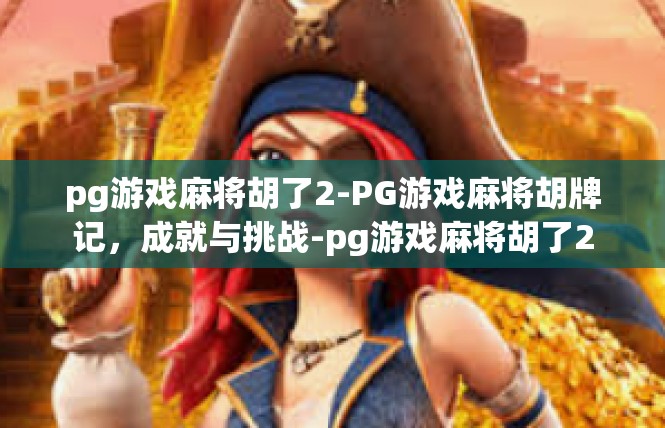 pg游戏麻将胡了2-PG游戏麻将胡牌记，成就与挑战-pg游戏麻将胡了2