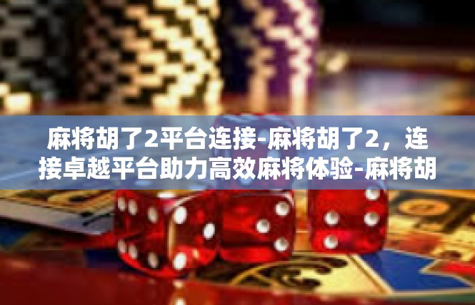 麻将胡了2平台连接-麻将胡了2，连接卓越平台助力高效麻将体验-麻将胡了2平台连接