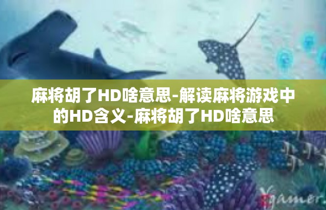 麻将胡了HD啥意思-解读麻将游戏中的HD含义-麻将胡了HD啥意思