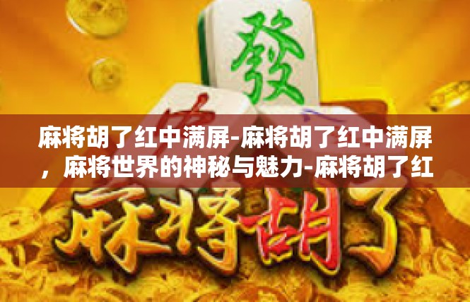 麻将胡了红中满屏-麻将胡了红中满屏，麻将世界的神秘与魅力-麻将胡了红中满屏