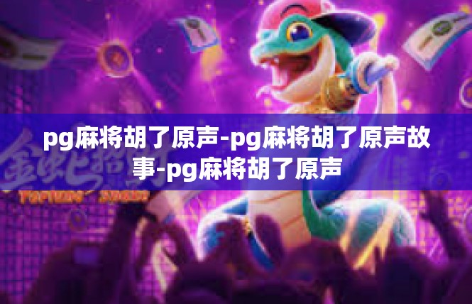pg麻将胡了原声-pg麻将胡了原声故事-pg麻将胡了原声