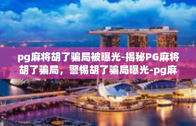 pg麻将胡了骗局被曝光-揭秘PG麻将胡了骗局，警惕胡了骗局曝光-pg麻将胡了骗局被曝光