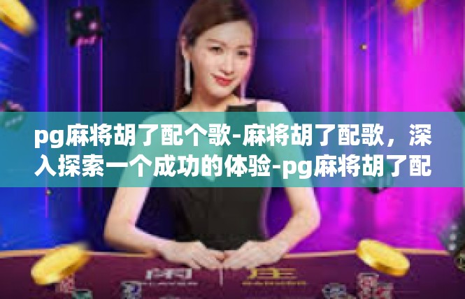 pg麻将胡了配个歌-麻将胡了配歌，深入探索一个成功的体验-pg麻将胡了配个歌