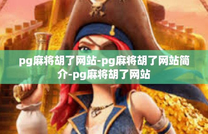 pg麻将胡了网站-pg麻将胡了网站简介-pg麻将胡了网站