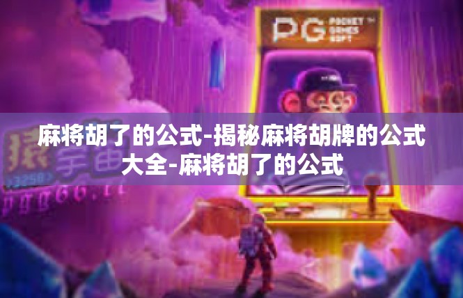 麻将胡了的公式-揭秘麻将胡牌的公式大全-麻将胡了的公式