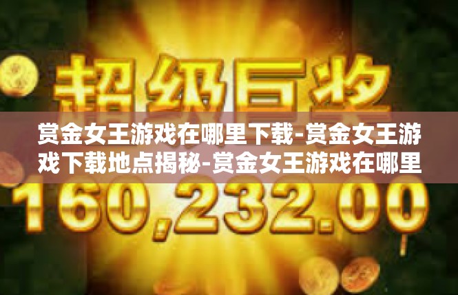 赏金女王游戏在哪里下载-赏金女王游戏下载地点揭秘-赏金女王游戏在哪里下载
