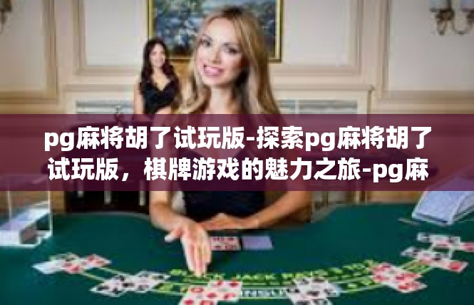 pg麻将胡了试玩版-探索pg麻将胡了试玩版，棋牌游戏的魅力之旅-pg麻将胡了试玩版